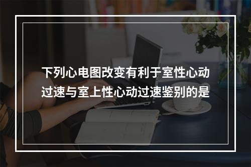 下列心电图改变有利于室性心动过速与室上性心动过速鉴别的是