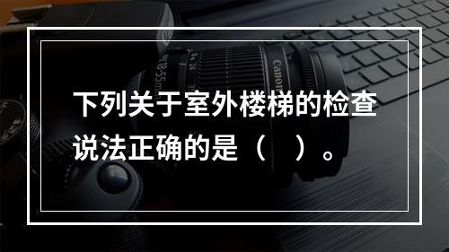 下列关于室外楼梯的检查说法正确的是（　）。