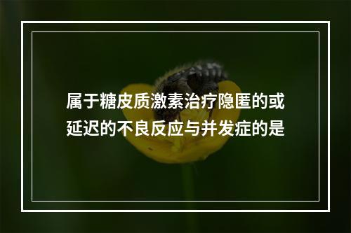 属于糖皮质激素治疗隐匿的或延迟的不良反应与并发症的是