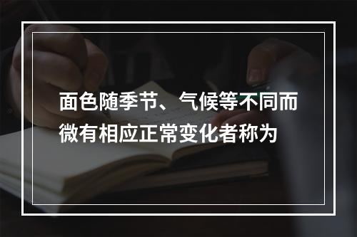 面色随季节、气候等不同而微有相应正常变化者称为