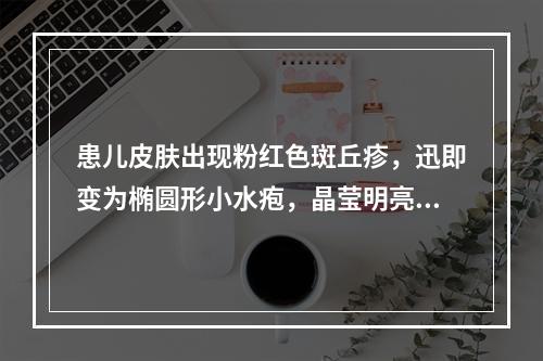 患儿皮肤出现粉红色斑丘疹，迅即变为椭圆形小水疱，晶莹明亮，顶