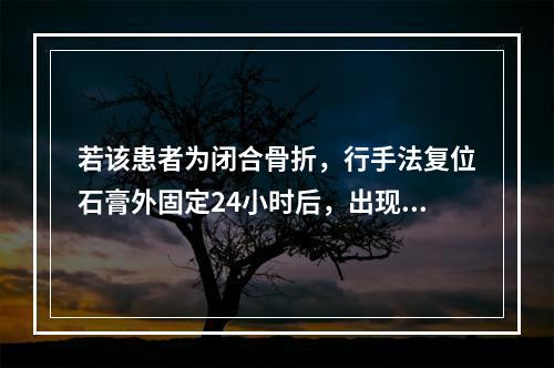 若该患者为闭合骨折，行手法复位石膏外固定24小时后，出现患肢