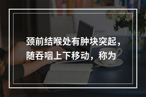 颈前结喉处有肿块突起，随吞咽上下移动，称为