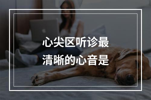 心尖区听诊最清晰的心音是