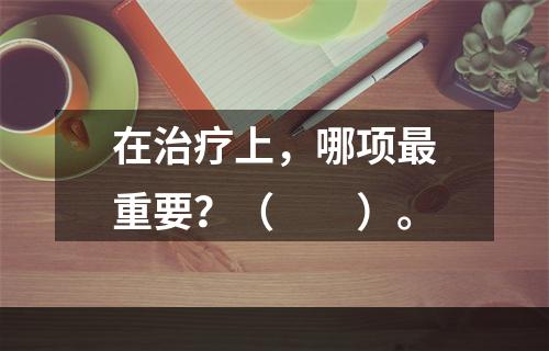 在治疗上，哪项最重要？（　　）。