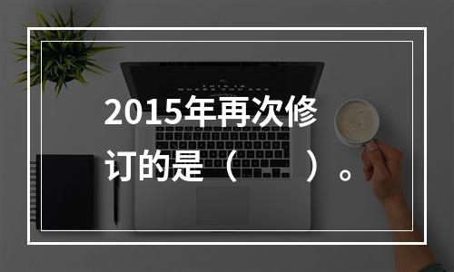 2015年再次修订的是（　　）。