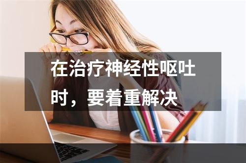 在治疗神经性呕吐时，要着重解决