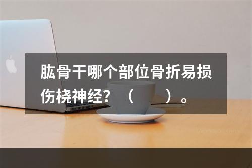 肱骨干哪个部位骨折易损伤桡神经？（　　）。