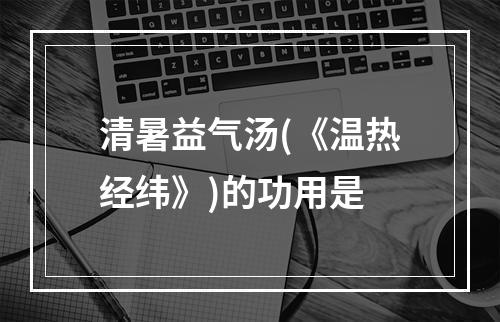 清暑益气汤(《温热经纬》)的功用是