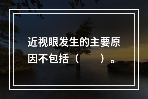 近视眼发生的主要原因不包括（　　）。