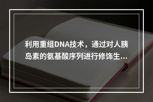 利用重组DNA技术，通过对人胰岛素的氨基酸序列进行修饰生成的