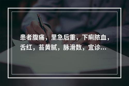 患者腹痛，里急后重，下痢脓血，舌红，苔黄腻，脉滑数，宜诊为