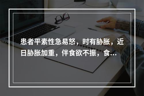 患者平素性急易怒，时有胁胀，近日胁胀加重，伴食欲不振，食后腹