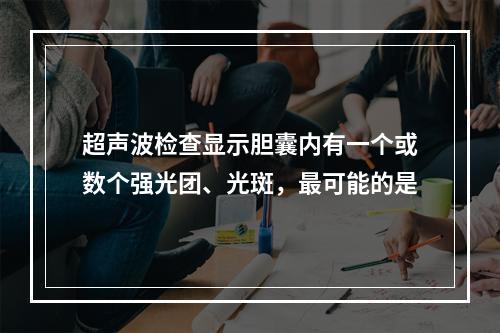 超声波检查显示胆囊内有一个或数个强光团、光斑，最可能的是