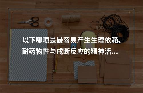 以下哪项是最容易产生生理依赖、耐药物性与戒断反应的精神活性物