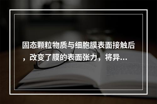 固态颗粒物质与细胞膜表面接触后，改变了膜的表面张力，将异物包