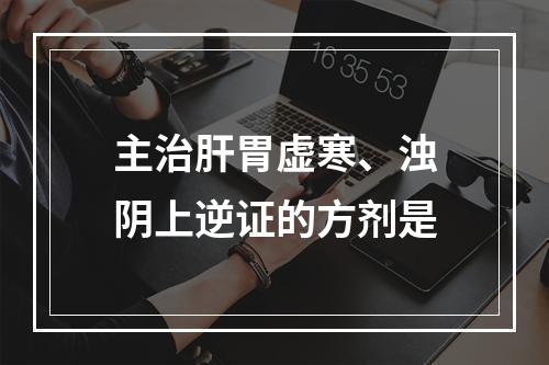 主治肝胃虚寒、浊阴上逆证的方剂是