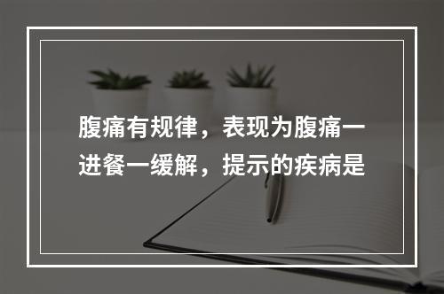 腹痛有规律，表现为腹痛一进餐一缓解，提示的疾病是