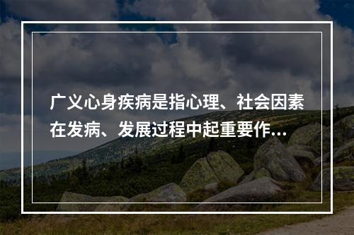 广义心身疾病是指心理、社会因素在发病、发展过程中起重要作用的