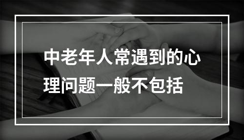 中老年人常遇到的心理问题一般不包括