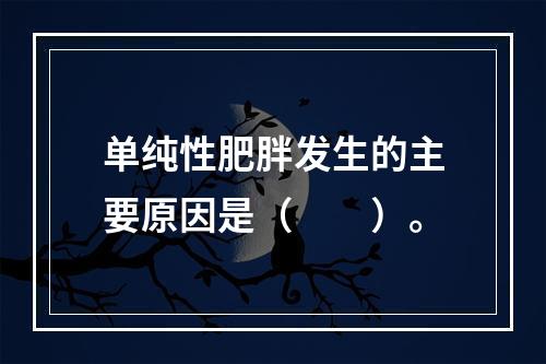 单纯性肥胖发生的主要原因是（　　）。