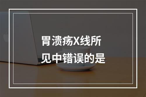 胃溃疡X线所见中错误的是