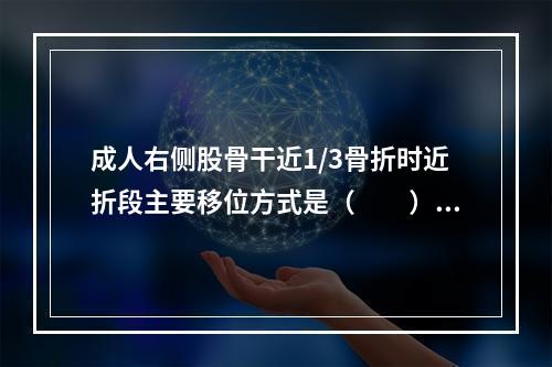 成人右侧股骨干近1/3骨折时近折段主要移位方式是（　　）。