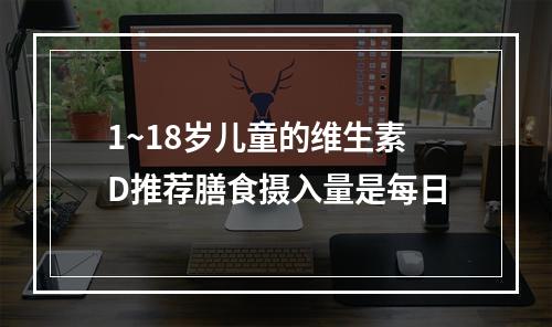 1~18岁儿童的维生素D推荐膳食摄入量是每日