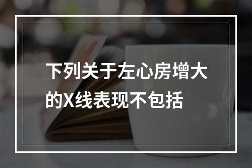 下列关于左心房增大的X线表现不包括