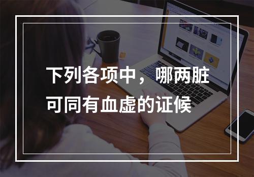 下列各项中，哪两脏可同有血虚的证候