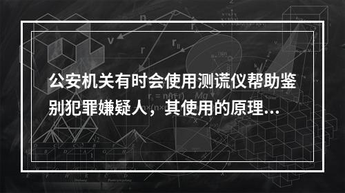 公安机关有时会使用测谎仪帮助鉴别犯罪嫌疑人，其使用的原理主要