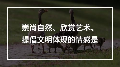 崇尚自然、欣赏艺术、提倡文明体现的情感是