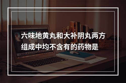 六味地黄丸和大补阴丸两方组成中均不含有的药物是