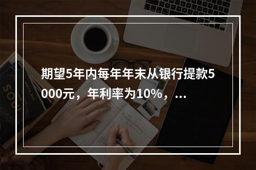 期望5年内每年年末从银行提款5000元，年利率为10%，按复