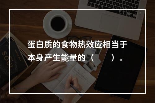 蛋白质的食物热效应相当于本身产生能量的（　　）。