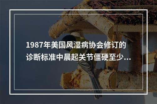 1987年美国风湿病协会修订的诊断标准中晨起关节僵硬至少1小