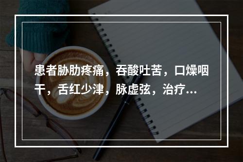 患者胁肋疼痛，吞酸吐苦，口燥咽干，舌红少津，脉虚弦，治疗应首