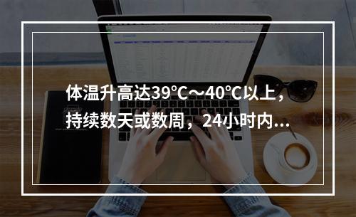 体温升高达39℃～40℃以上，持续数天或数周，24小时内体温