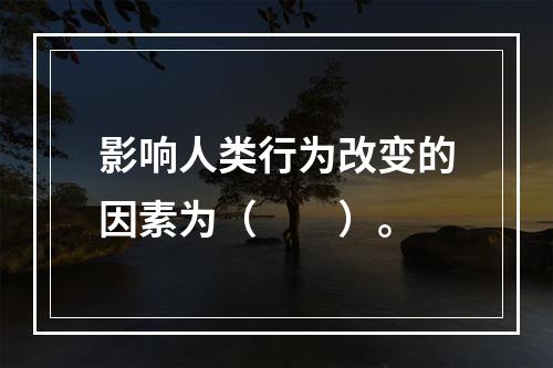 影响人类行为改变的因素为（　　）。