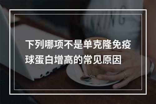 下列哪项不是单克隆免疫球蛋白增高的常见原因