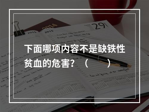 下面哪项内容不是缺铁性贫血的危害？（　　）