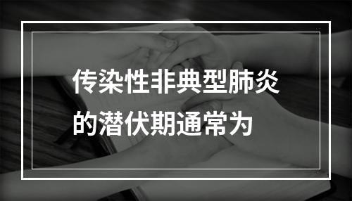 传染性非典型肺炎的潜伏期通常为