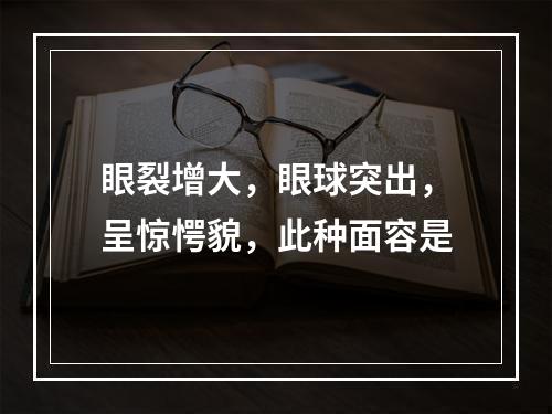 眼裂增大，眼球突出，呈惊愕貌，此种面容是