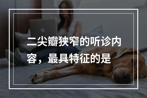 二尖瓣狭窄的听诊内容，最具特征的是