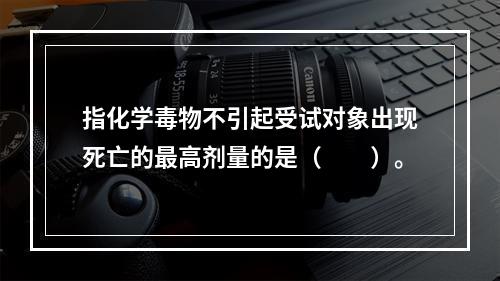 指化学毒物不引起受试对象出现死亡的最高剂量的是（　　）。