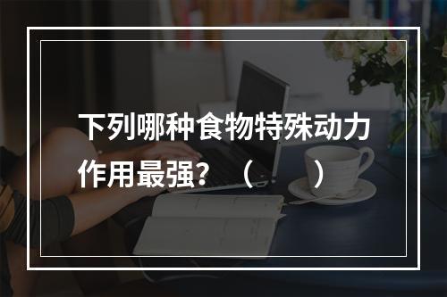 下列哪种食物特殊动力作用最强？（　　）