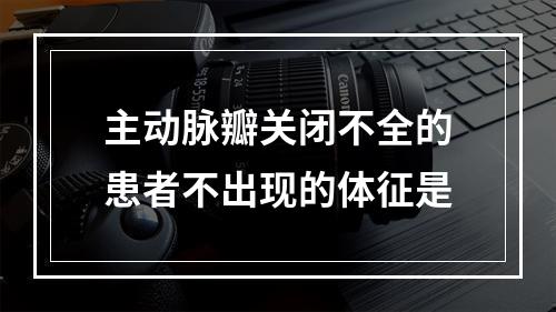 主动脉瓣关闭不全的患者不出现的体征是