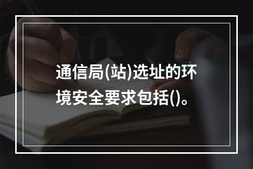 通信局(站)选址的环境安全要求包括()。