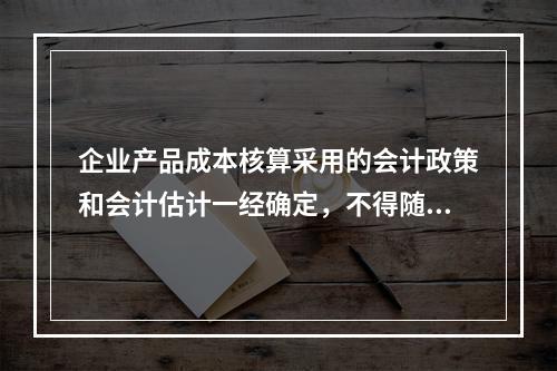 企业产品成本核算采用的会计政策和会计估计一经确定，不得随意变