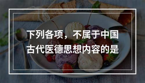 下列各项，不属于中国古代医德思想内容的是